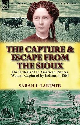The Capture and Escape from the Sioux: The Ordeals of an American Pioneer Woman Captured by Indians in 1864 by Larimer, Sarah L.