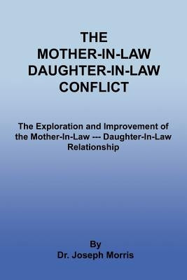 The Mother-In-Law Daughter-In-Law Conflict: The Exploration and Improvement of the Mother-In-Law --- Daughter-In-Law Relationship by Morris, Joseph