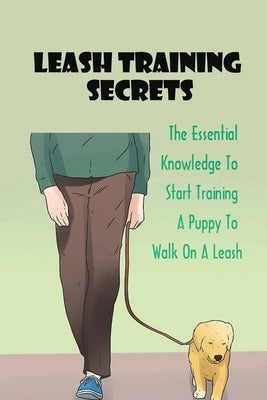 Leash Training Secrets: The Essential Knowledge To Start Training A Puppy To Walk On A Leash: The Basics Of Puppy Leash Training by Khalife, Randall