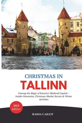 Christmas in Tallinn (2025): Unwrap the Magic of Estonia's Medieval Capital - Insider Itineraries, Christmas-Market Secrets & Winter Activities by Cailot, Raina