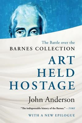 Art Held Hostage: The Battle Over the Barnes Collection by Anderson, John