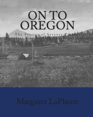 On To Oregon: The Stories of Seventy Pioneer Families Who Settled The Rogue valley by Laplante, Margaret