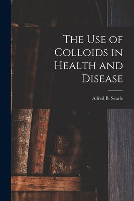 The use of Colloids in Health and Disease by Searle, Alfred Broadhead