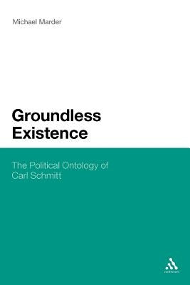 Groundless Existence: The Political Ontology of Carl Schmitt by Marder, Michael