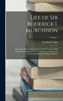 Life of Sir Roderick I. Murchison: Based On His Journals and Letters With Notices of His Scientific Contemporaries and a Sketch of the Rise and Growth by Geikie, Archibald