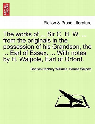 The works of ... Sir C. H. W. ... from the originals in the possession of his Grandson, the ... Earl of Essex. ... With notes by H. Walpole, Earl of O by Williams, Charles Hanbury