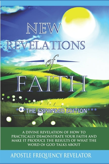 New Revelations Of Faith: How To Practically Exercise Your Faith And Make It Produce The Results Of What The Word Of God Talks About by Revelator, Apostle Frequency