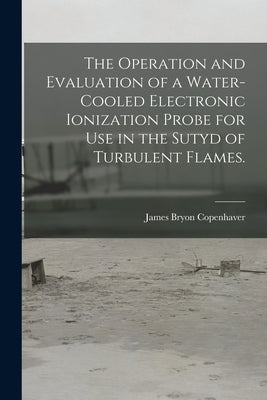 The Operation and Evaluation of a Water-cooled Electronic Ionization Probe for Use in the Sutyd of Turbulent Flames. by Copenhaver, James Bryon