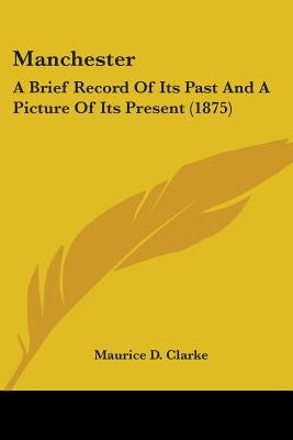 Manchester: A Brief Record Of Its Past And A Picture Of Its Present (1875) by Clarke, Maurice D.