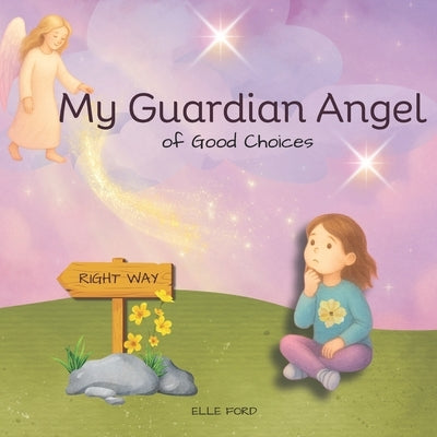 My Guardian Angel of Good Choices: Inspiring Young Hearts to Choose What's Right and Good by Ford, Elle