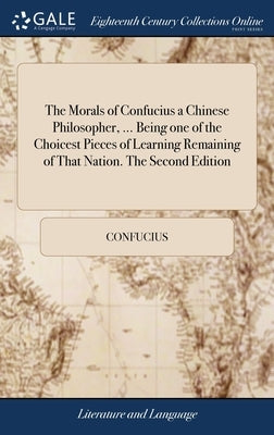 The Morals of Confucius a Chinese Philosopher, ... Being one of the Choicest Pieces of Learning Remaining of That Nation. The Second Edition by Confucius