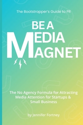 Be a Media Magnet: The Bootstrappers Guide to PR: The No Agency Formula for Attracting Media Attention for Startups & Small Business by Fortney, Jennifer