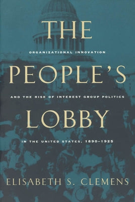 The People's Lobby: Organizational Innovation and the Rise of Interest Group Politics in the United States, 1890-1925 by Clemens, Elisabeth S.