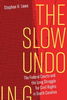 The Slow Undoing: The Federal Courts and the Long Struggle for Civil Rights in South Carolina by Lowe, Stephen H.