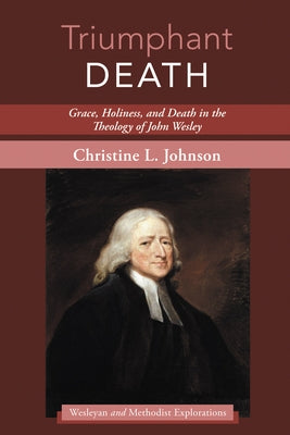 Triumphant Death: Grace, Holiness, and Death in the Theology of John Wesley by Johnson, Christine L.