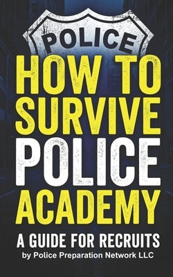 How To Survive Police Academy: A Guide For Recruits by LLC, Police Preparation Network