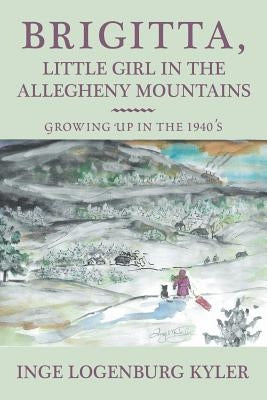 Brigitta, Little Girl in the Allegheny Mountains: Growing up in the 1940's by Kyler, Inge Logenburg