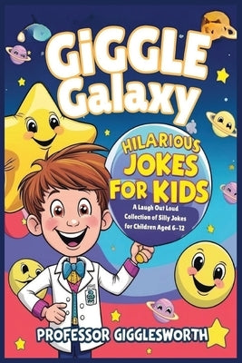 Giggle Galaxy: Hilarious Jokes for Kids: A Laugh-Out-Loud Collection of Clean and Silly Jokes for Children Aged 6-12: Perfect for Sha by Professor Gigglesworth