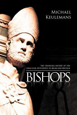 Bishops: The Changing Nature of the Anglican Episcopate in Mainland Britain by Keulemans, Michael