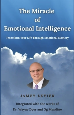 The Miracle of Emotional Intelligence: Transform Your Life Through Emotional Mastery by Levier, Jamey