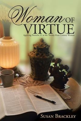 Woman of Virtue: Applying Proverbs 31 to the Twenty-First-Century Woman by Brackley, Susan