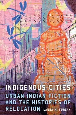 Indigenous Cities: Urban Indian Fiction and the Histories of Relocation by Furlan, Laura M.
