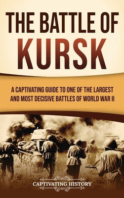 The Battle of Kursk: A Captivating Guide to One of the Largest and Most Decisive Battles of World War II by History, Captivating