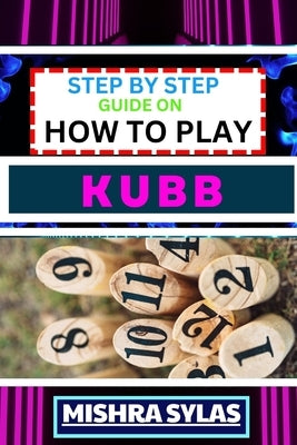 Step by Step Guide on How to Play Kubb: Expert Guide to Mastering the Ancient Game of Viking Chess, Learning the Basics, Tactics, and Strategies to Co by Sylas, Mishra