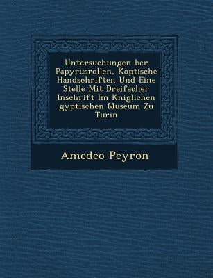 Untersuchungen �ber Papyrusrollen, Koptische Handschriften Und Eine Stelle Mit Dreifacher Inschrift Im K�niglichen �gyptischen Mu by Peyron, Amedeo