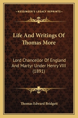 Life And Writings Of Thomas More: Lord Chancellor Of England And Martyr Under Henry VIII (1891) by Bridgett, Thomas Edward