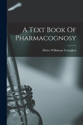 A Text Book Of Pharmacognosy by Youngken, Heber Wilkinson