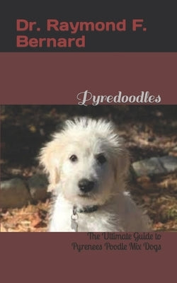 Pyredoodles: The Ultimate Guide to Pyrenees Poodle Mix Dogs by Bernard, Raymond F.