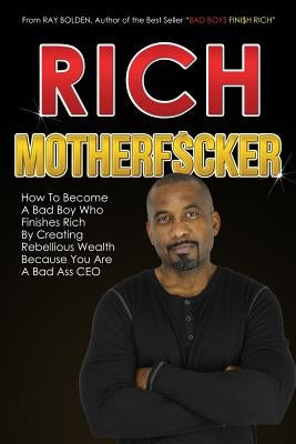 Rich MotherFucker: How To Become a Bad Boy Who Finishes Rich By Creating Rebellious Wealth Because You Are A Bad Ass CEO by Bolden, Ray