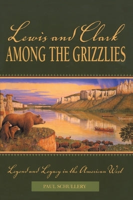 Lewis and Clark among the Grizzlies: Legend And Legacy In The American West, First Edition by Schullery, Paul