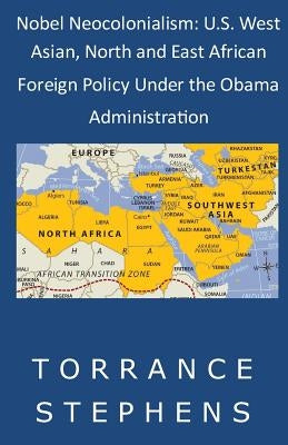 Nobel Neocolonialism: U.S. West Asian, North and East African Foreign Policy Under the Obama Administration by Stephens, Torrance T.