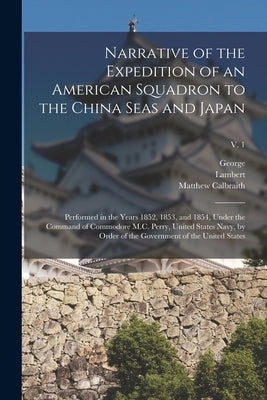 Narrative of the Expedition of an American Squadron to the China Seas and Japan: Performed in the Years 1852, 1853, and 1854, Under the Command of Com by Perry, Matthew Calbraith 1794-1858