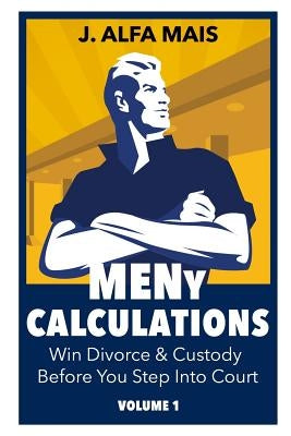 MENy Calculations: Win Divorce & Custody Before You Even Step Into Court by Mais, J. Alfa