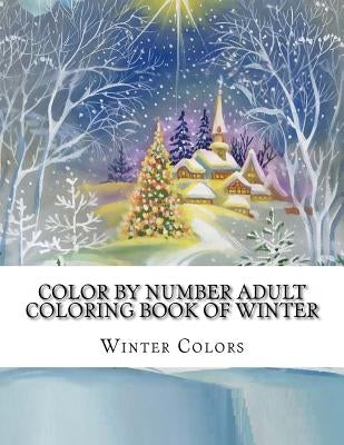 Color By Number Adult Coloring Book of Winter: Festive Winter Fun Holiday Christmas Winter Season Coloring Book by Colors, Winter