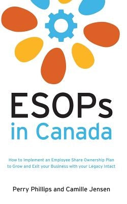 ESOPs in Canada: How to Implement an Employee Share Ownership Plan to Grow and Exit your Business with your Legacy Intact by Phillips, Perry