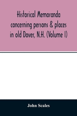 Historical memoranda concerning persons & places in old Dover, N.H. (Volume I) by Scales, John