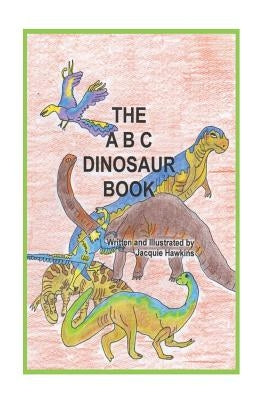 The A-B-C Dinosaur Book: A children's dinosaur reference book in rhyme by Hawkins, Jacquie Lynne
