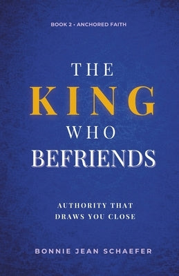 The King Who Befriends: How God's Authority Makes Relationship Possible - A Christian Spiritual Growth Book About Knowing God Personally Through Praye by Schaefer, Bonnie Jean