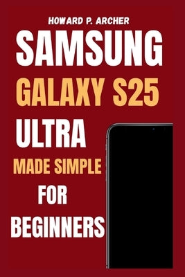 Samsung Galaxy S25 Ultra Made Simple for Beginners: Step-by-step guide to personalizing, managing battery life and maximizing performance - unlock hid by Archer, Howard P.