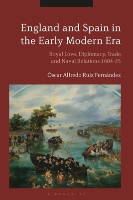 England and Spain in the Early Modern Era: Royal Love, Diplomacy, Trade and Naval Relations 1604-25 by Fernández, Óscar Alfredo Ruiz