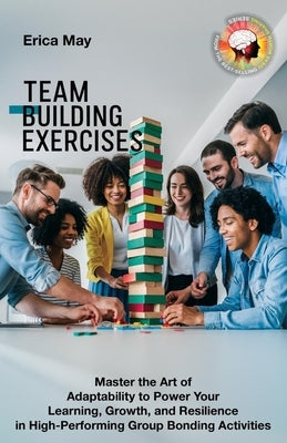 Team Building Exercises: Master the Art of Adaptability to Power Your Learning, Growth, and Resilience in High- Performing Group Bonding Activities by May, Erica