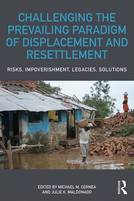 Challenging the Prevailing Paradigm of Displacement and Resettlement: Risks, Impoverishment, Legacies, Solutions by Cernea, Michael M.