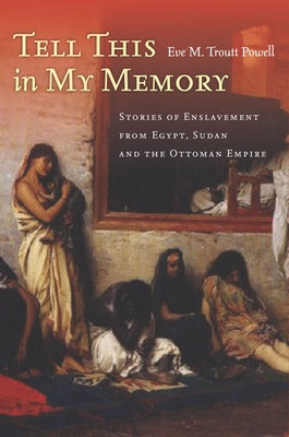 Tell This in My Memory: Stories of Enslavement from Egypt, Sudan, and the Ottoman Empire by Troutt Powell, Eve M.