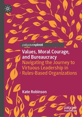 Values, Moral Courage, and Bureaucracy: Navigating the Journey to Virtuous Leadership in Rules-Based Organizations by Robinson, Kate