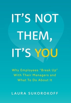 It's Not Them, It's You: Why Employees "Break Up" With Their Managers and What To Do About It by Sukorokoff, Laura