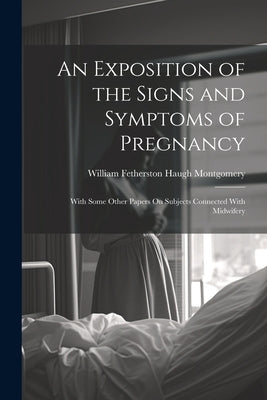 An Exposition of the Signs and Symptoms of Pregnancy: With Some Other Papers On Subjects Connected With Midwifery by Montgomery, William Fetherston Haugh